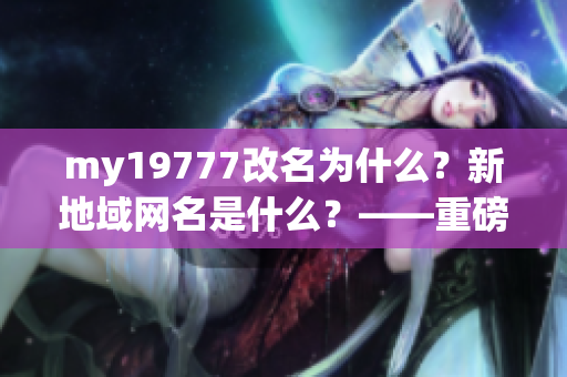 my19777改名为什么？新地域网名是什么？——重磅揭晓！