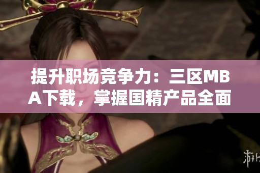 提升职场竞争力：三区MBA下载，掌握国精产品全面知识