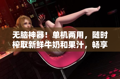 无脑神器！单机两用，随时榨取新鲜牛奶和果汁，畅享健康生活的牛奶果汁机
