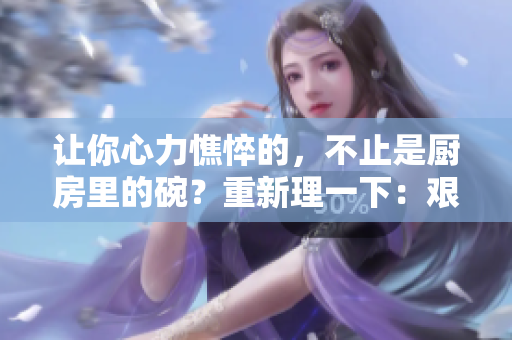 让你心力憔悴的，不止是厨房里的碗？重新理一下：艰难的清洗，如何让厨房洗碗更容易？