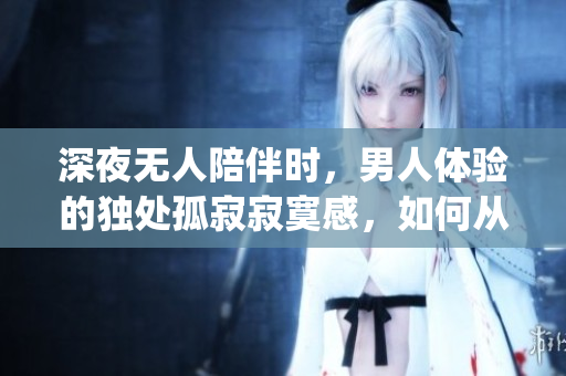 深夜无人陪伴时，男人体验的独处孤寂寂寞感，如何从中解脱？(1)