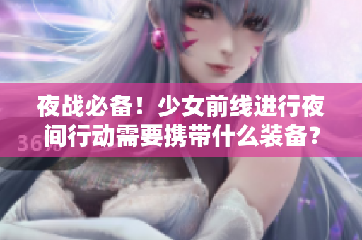 夜战必备！少女前线进行夜间行动需要携带什么装备？