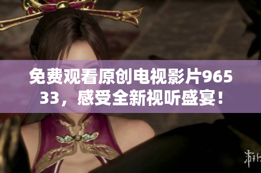 免费观看原创电视影片96533，感受全新视听盛宴！