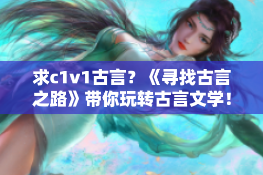 求c1v1古言？《寻找古言之路》带你玩转古言文学！