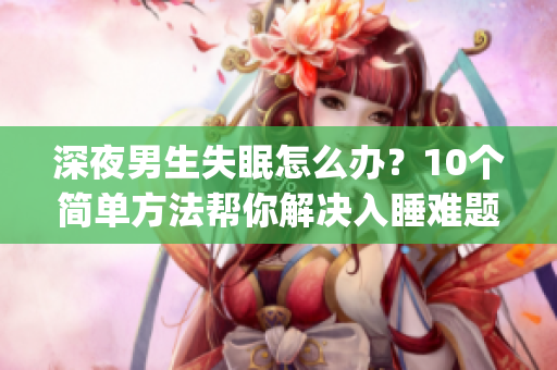 深夜男生失眠怎么办？10个简单方法帮你解决入睡难题(1)