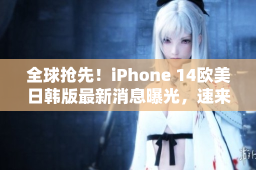 全球抢先！iPhone 14欧美日韩版最新消息曝光，速来了解