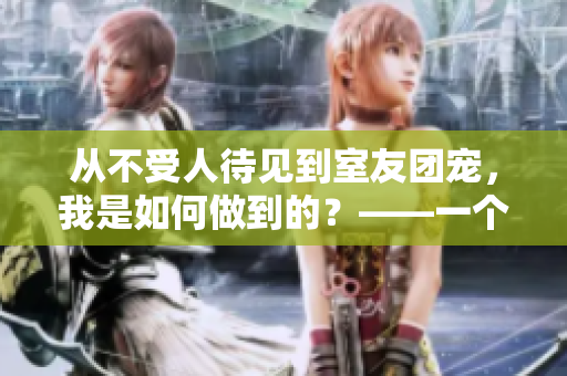 从不受人待见到室友团宠，我是如何做到的？——一个编辑的自白