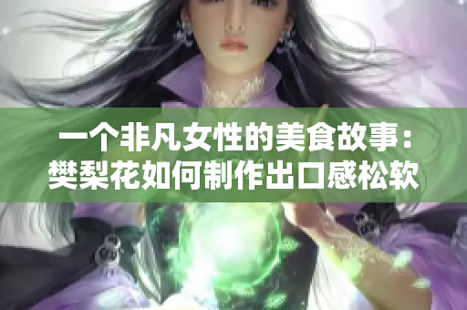 一个非凡女性的美食故事：樊梨花如何制作出口感松软的大馒头