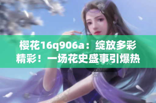樱花16q906a：绽放多彩精彩！一场花史盛事引爆热潮