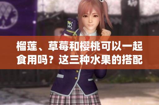 榴莲、草莓和樱桃可以一起食用吗？这三种水果的搭配是否适宜？(1)