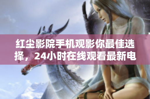 红尘影院手机观影你最佳选择，24小时在线观看最新电影