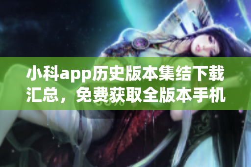 小科app历史版本集结下载汇总，免费获取全版本手机应用程序(1)