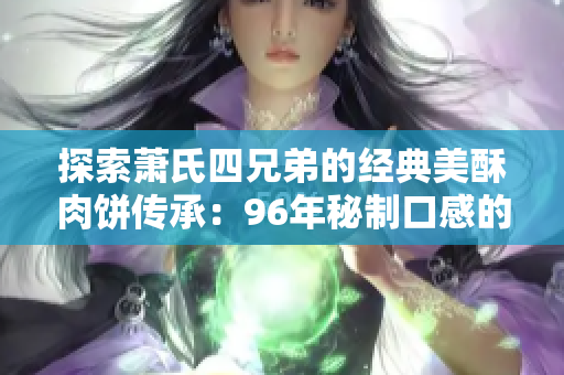 探索萧氏四兄弟的经典美酥肉饼传承：96年秘制口感的独家烹饪艺术