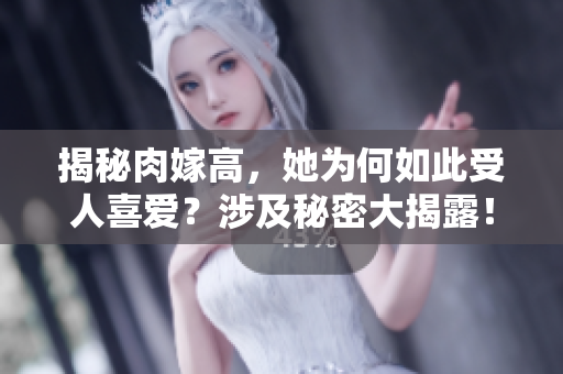 揭秘肉嫁高，她为何如此受人喜爱？涉及秘密大揭露！