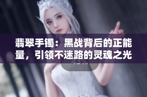 翡翠手镯：黑战背后的正能量，引领不迷路的灵魂之光