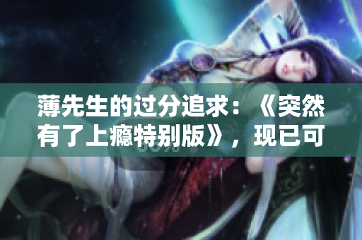 薄先生的过分追求：《突然有了上瘾特别版》，现已可下载！