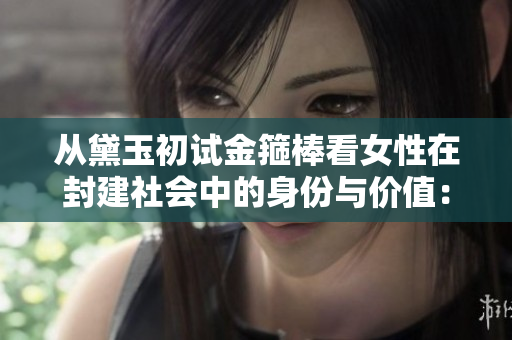 从黛玉初试金箍棒看女性在封建社会中的身份与价值：一场深刻的文化对话
