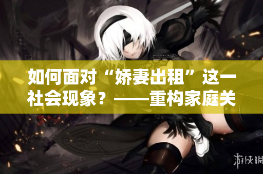 如何面对“娇妻出租”这一社会现象？——重构家庭关系与婚恋观