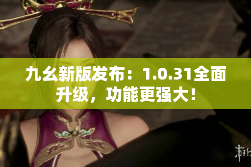 九幺新版发布：1.0.31全面升级，功能更强大！