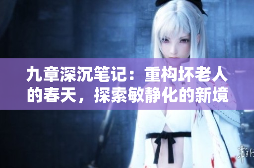 九章深沉笔记：重构坏老人的春天，探索敏静化的新境界