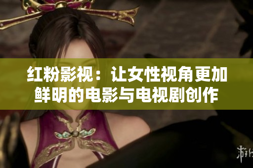 红粉影视：让女性视角更加鲜明的电影与电视剧创作