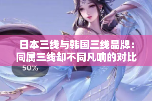 日本三线与韩国三线品牌：同属三线却不同凡响的对比分析