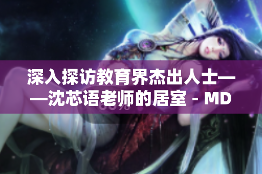深入探访教育界杰出人士——沈芯语老师的居室 - MD0076