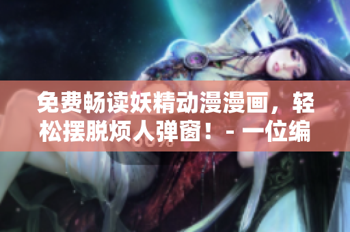 免费畅读妖精动漫漫画,轻松摆脱烦人弹窗!- 一位编辑的推荐 免费畅读妖精动漫漫画,轻松摆脱烦人弹窗!- 一位编辑的推荐