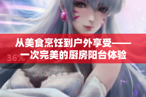 从美食烹饪到户外享受——一次完美的厨房阳台体验