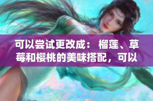 可以尝试更改成： 榴莲、草莓和樱桃的美味搭配，可以一起享受吗？(1)