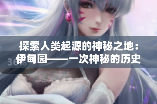 探索人类起源的神秘之地：伊甸园——一次神秘的历史之旅