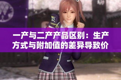 一产与二产产品区别：生产方式与附加值的差异导致价值链多样化