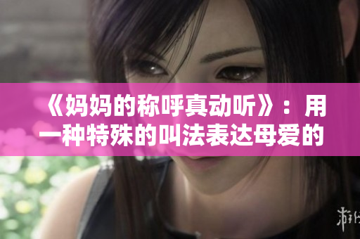 《妈妈的称呼真动听》：用一种特殊的叫法表达母爱的真谛