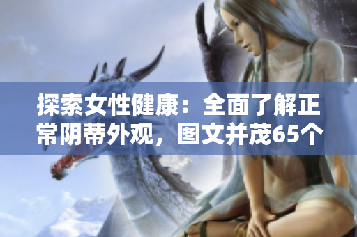 探索女性健康：全面了解正常阴蒂外观，图文并茂65个教育详细解析