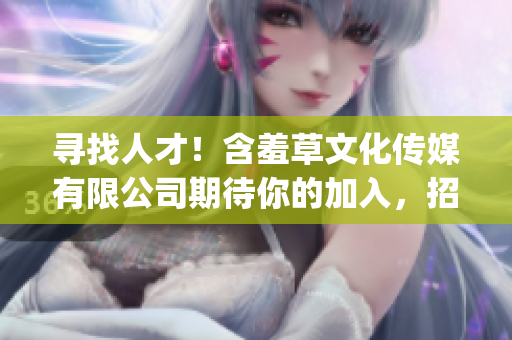 寻找人才！含羞草文化传媒有限公司期待你的加入，招募中！(1)