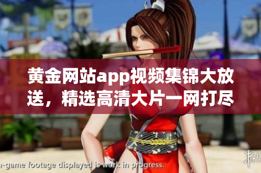 黄金网站app视频集锦大放送，精选高清大片一网打尽