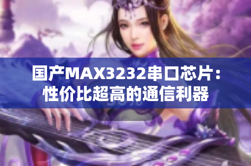 国产MAX3232串口芯片：性价比超高的通信利器
