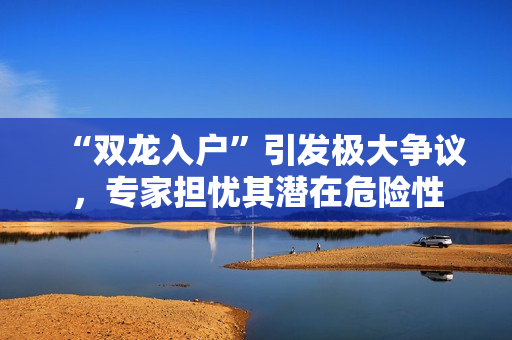 “双龙入户”引发极大争议，专家担忧其潜在危险性