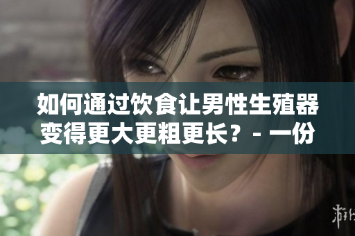 如何通过饮食让男性生殖器变得更大更粗更长？- 一份完整的指南