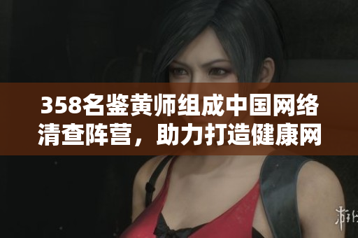 358名鉴黄师组成中国网络清查阵营，助力打造健康网络生态