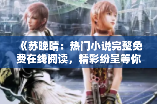 《苏晚晴：热门小说完整免费在线阅读，精彩纷呈等你发现》
