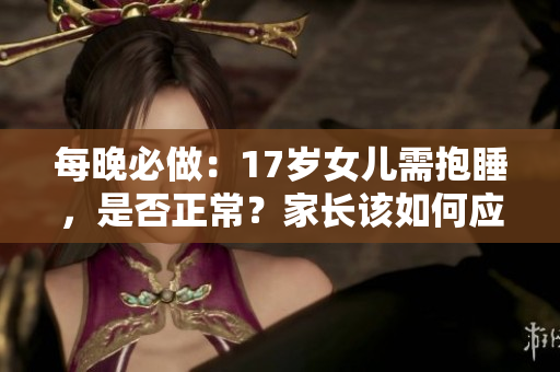 每晚必做：17岁女儿需抱睡，是否正常？家长该如何应对？