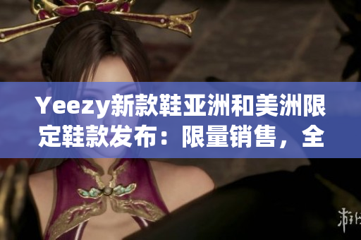 Yeezy新款鞋亚洲和美洲限定鞋款发布：限量销售，全球瞩目