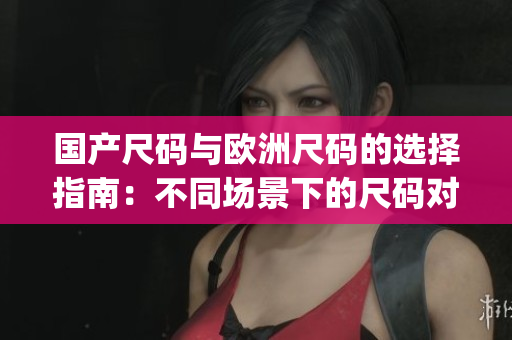 国产尺码与欧洲尺码的选择指南：不同场景下的尺码对照及适用建议(1)