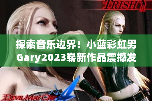 探索音乐边界！小蓝彩虹男Gary2023崭新作品震撼发布