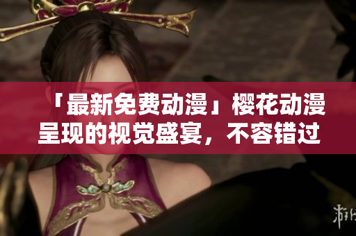 「最新免费动漫」樱花动漫呈现的视觉盛宴，不容错过！