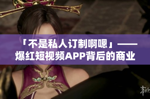 「不是私人订制啊嗯」——爆红短视频APP背后的商业逻辑