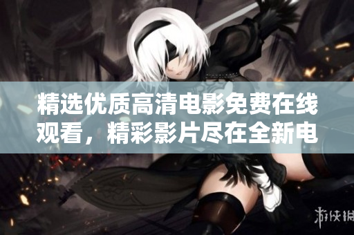 精选优质高清电影免费在线观看，精彩影片尽在全新电影大全