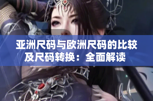 亚洲尺码与欧洲尺码的比较及尺码转换：全面解读 