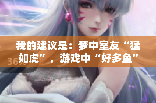我的建议是：梦中室友“猛如虎”，游戏中“好多鱼”！